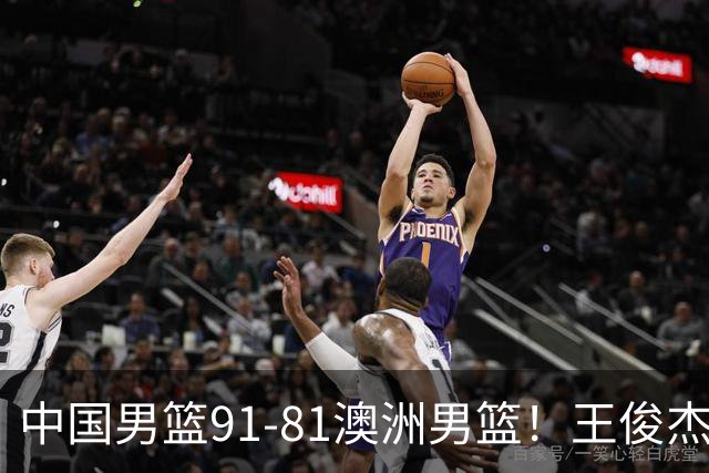 中国男篮91-81澳洲男篮！王俊杰23分全场最佳，高诗岩表现拉胯