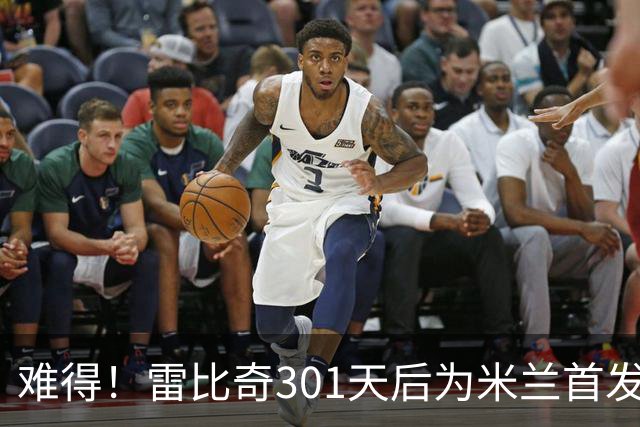 难得！雷比奇301天后为米兰首发 482天后为米兰进球
