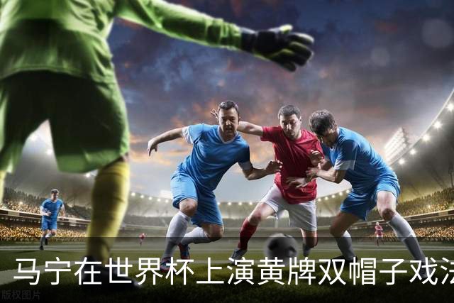 马宁在世界杯上演黄牌双帽子戏法，中国裁判组亮相世界杯！